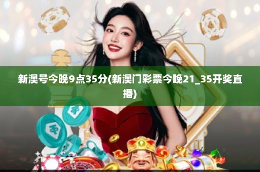 新澳号今晚9点35分(新澳门彩票今晚21_35开奖直播)