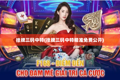 挂牌三码中特(挂牌三码中特精准免费公开)