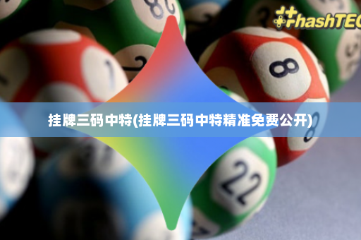 挂牌三码中特(挂牌三码中特精准免费公开)