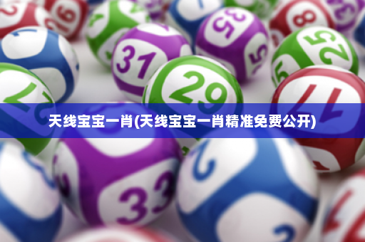 天线宝宝一肖(天线宝宝一肖精准免费公开)