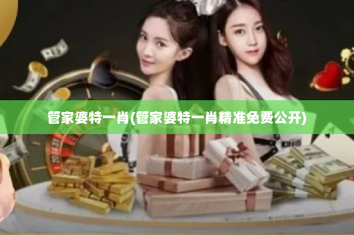 管家婆特一肖(管家婆特一肖精准免费公开)