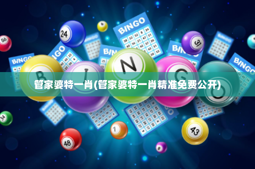 管家婆特一肖(管家婆特一肖精准免费公开)