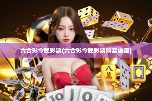 六合彩今晚彩票(六合彩今晚彩票购买渠道)