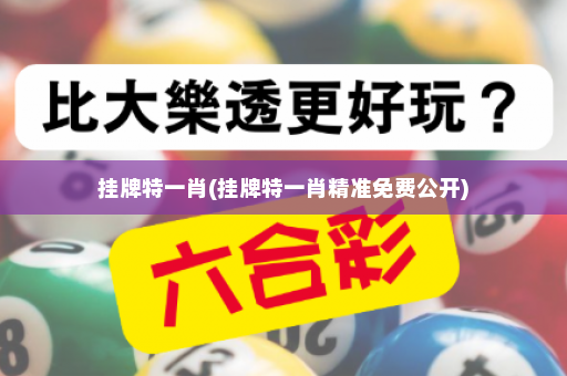 挂牌特一肖(挂牌特一肖精准免费公开)