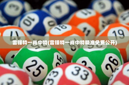 雷锋特一肖中特(雷锋特一肖中特精准免费公开)