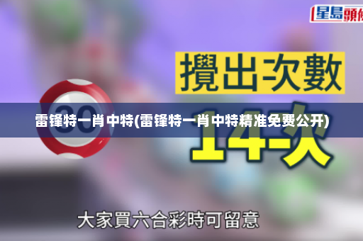 雷锋特一肖中特(雷锋特一肖中特精准免费公开)