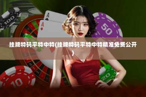 挂牌特码平特中特(挂牌特码平特中特精准免费公开) 挂牌特码平特中特(挂牌特码平特中特精准免费公开)