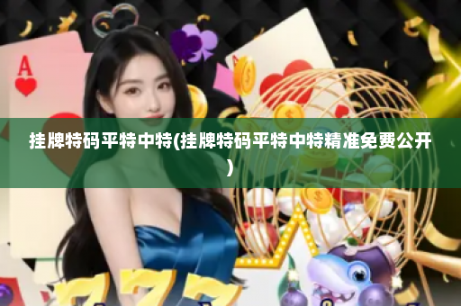 挂牌特码平特中特(挂牌特码平特中特精准免费公开) 挂牌特码平特中特(挂牌特码平特中特精准免费公开)