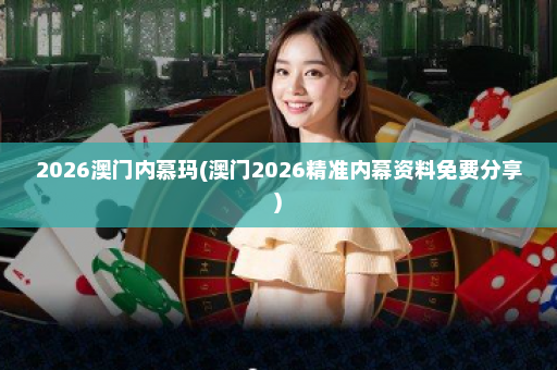 2026澳门内慕玛(澳门2026精准内幕资料免费分享)