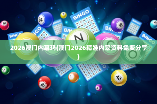 2026澳门内慕玛(澳门2026精准内幕资料免费分享)