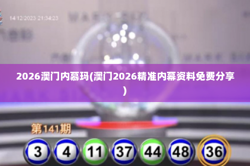 2026澳门内慕玛(澳门2026精准内幕资料免费分享)