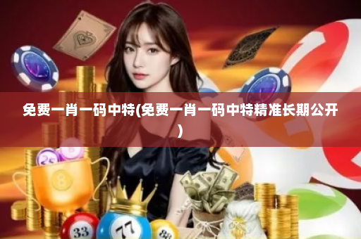 免费一肖一码中特(免费一肖一码中特精准长期公开)