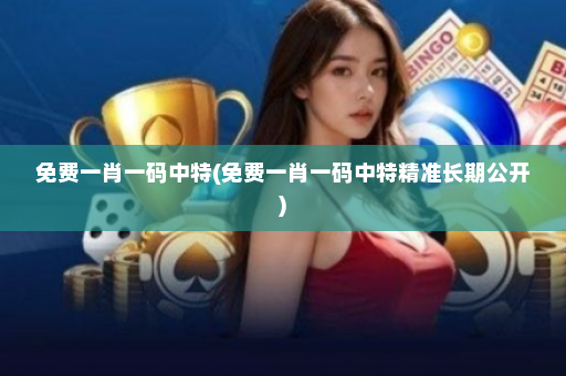免费一肖一码中特(免费一肖一码中特精准长期公开)