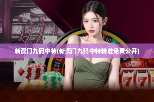 新澳门九码中特(新澳门九码中特精准免费公开)