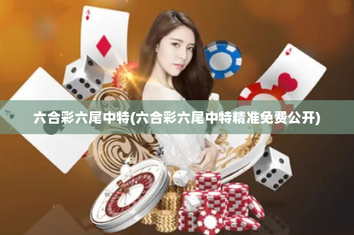 六合彩六尾中特(六合彩六尾中特精准免费公开)