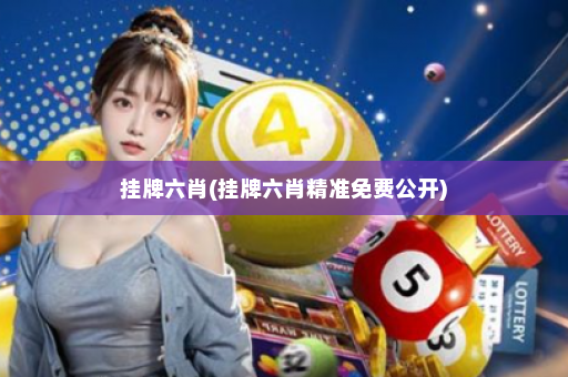 挂牌六肖(挂牌六肖精准免费公开)