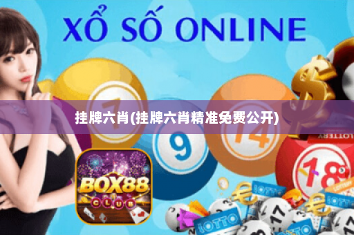 挂牌六肖(挂牌六肖精准免费公开)