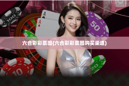 六合彩彩票图(六合彩彩票图购买渠道)