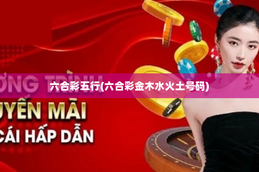六合彩五行(六合彩金木水火土号码)