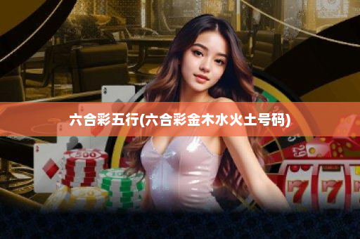 六合彩五行(六合彩金木水火土号码)