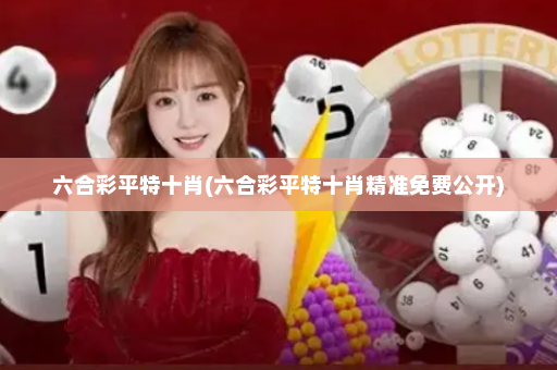 六合彩平特十肖(六合彩平特十肖精准免费公开)