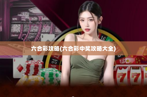 六合彩攻略(六合彩中奖攻略大全)