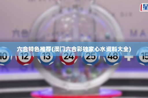六合特色推荐(澳门六合彩独家心水资料大全)