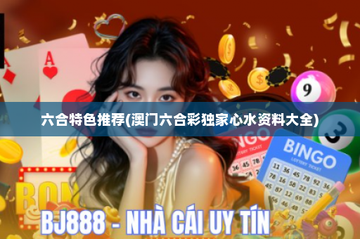 六合特色推荐(澳门六合彩独家心水资料大全)