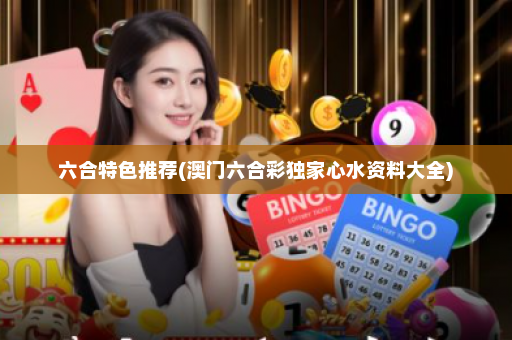 六合特色推荐(澳门六合彩独家心水资料大全)