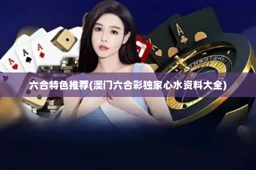 六合特色推荐(澳门六合彩独家心水资料大全)