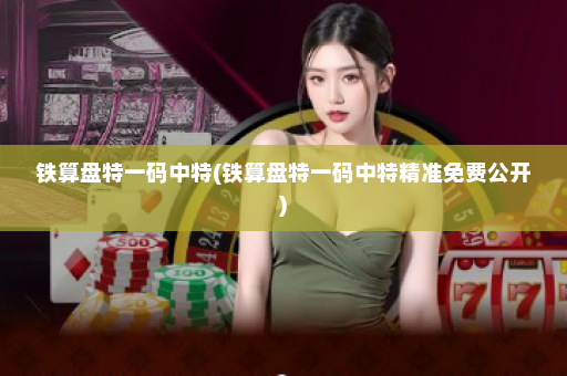 铁算盘特一码中特(铁算盘特一码中特精准免费公开)