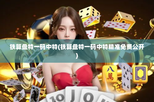 铁算盘特一码中特(铁算盘特一码中特精准免费公开)