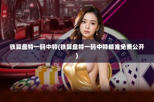 铁算盘特一码中特(铁算盘特一码中特精准免费公开)