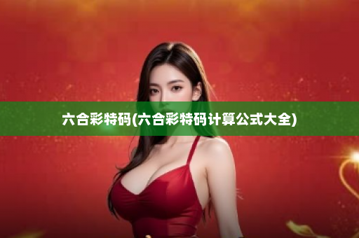 六合彩特码(六合彩特码计算公式大全)