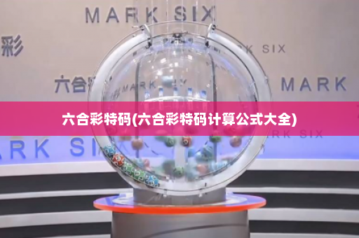 六合彩特码(六合彩特码计算公式大全)