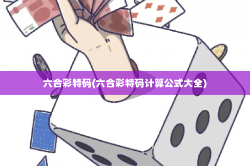 六合彩特码(六合彩特码计算公式大全)