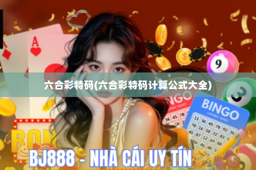 六合彩特码(六合彩特码计算公式大全)