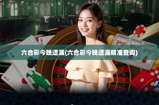 六合彩今晚遗漏(六合彩今晚遗漏精准查询)