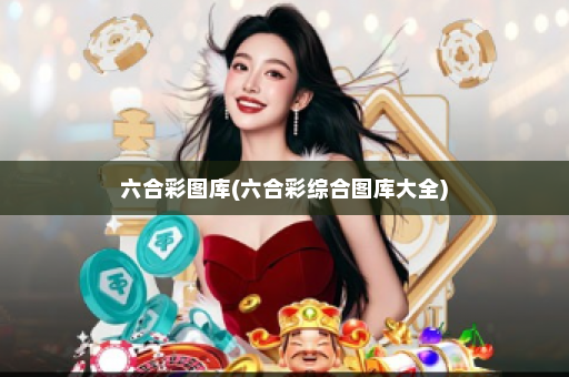 六合彩图库(六合彩综合图库大全) 六合彩图库(六合彩综合图库大全)