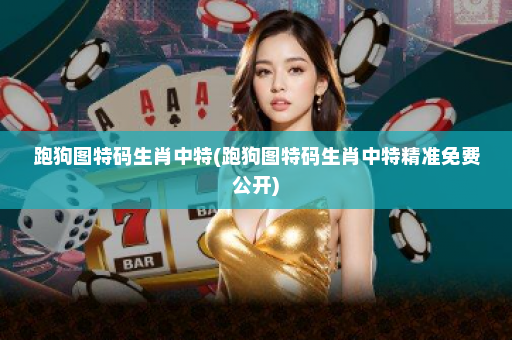 跑狗图特码生肖中特(跑狗图特码生肖中特精准免费公开)