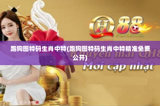 跑狗图特码生肖中特(跑狗图特码生肖中特精准免费公开)