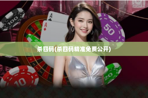 杀四码(杀四码精准免费公开)