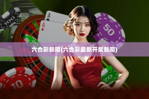 六合彩新闻(六合彩最新开奖新闻)