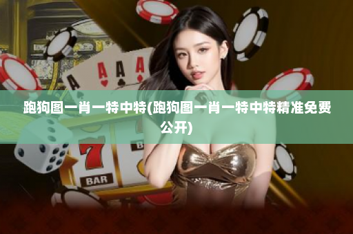 跑狗图一肖一特中特(跑狗图一肖一特中特精准免费公开)