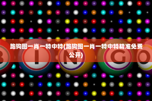跑狗图一肖一特中特(跑狗图一肖一特中特精准免费公开)