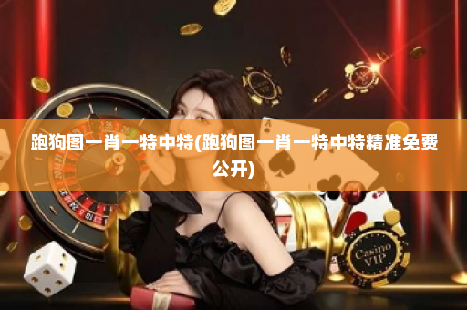 跑狗图一肖一特中特(跑狗图一肖一特中特精准免费公开) 跑狗图一肖一特中特(跑狗图一肖一特中特精准免费公开)
