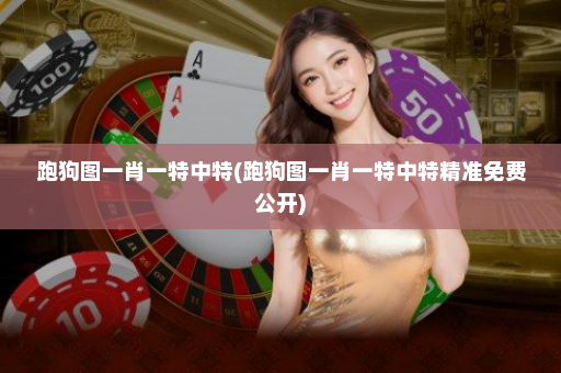 跑狗图一肖一特中特(跑狗图一肖一特中特精准免费公开)