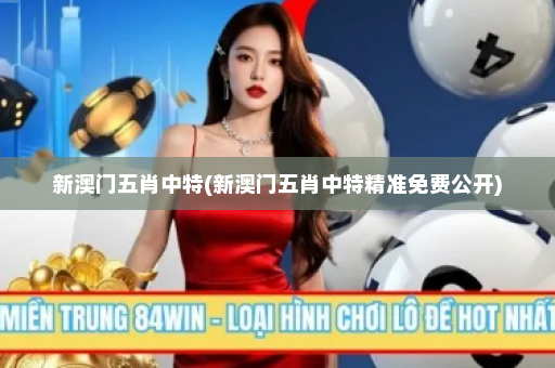 新澳门五肖中特(新澳门五肖中特精准免费公开)