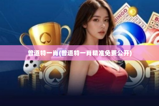 曾道特一肖(曾道特一肖精准免费公开)