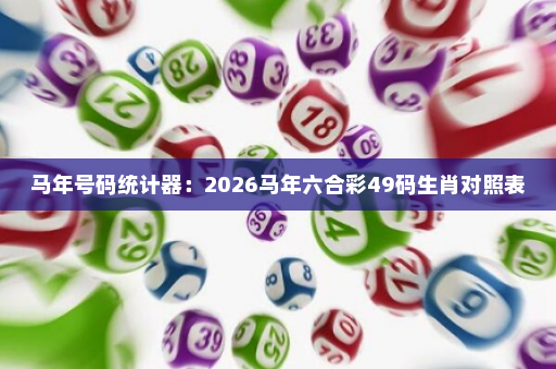 马年号码统计器：2026马年六合彩49码生肖对照表